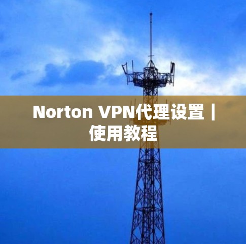 Norton VPN代理设置|使用教程