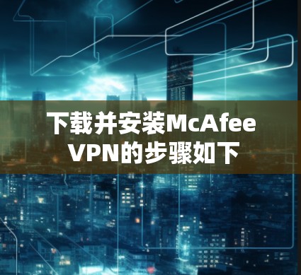 下载并安装McAfee VPN的步骤如下