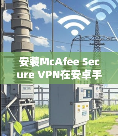 安装McAfee Secure VPN在安卓手机上,按照以下步骤操作