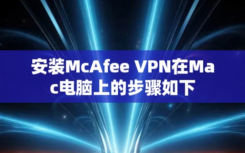 安装McAfee VPN在Mac电脑上的步骤如下
