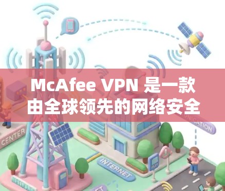 McAfee VPN 是一款由全球领先的网络安全公司McAfee开发的翻墙软件，旨在为用户提供安全、稳定和高效的网络连接解决方案。以下是对 McAfee VPN 的详细介绍