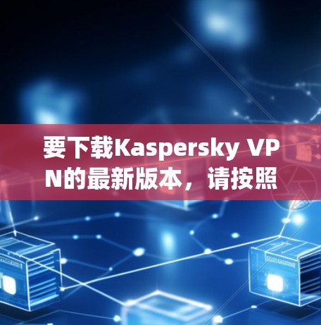 要下载Kaspersky VPN的最新版本，请按照以下步骤操作
