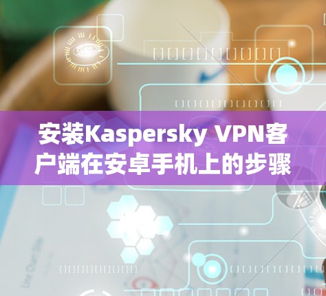 安装Kaspersky VPN客户端在安卓手机上的步骤如下 安装Kaspersky VPN客户端在安卓手机上的步骤如下