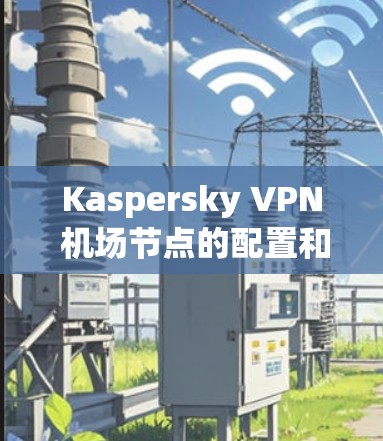 Kaspersky VPN 机场节点的配置和优化可以帮助你提升VPN服务的速度和性能。以下是一些推荐的方法和配置技巧
