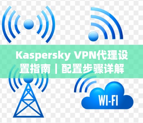 Kaspersky VPN代理设置指南｜配置步骤详解