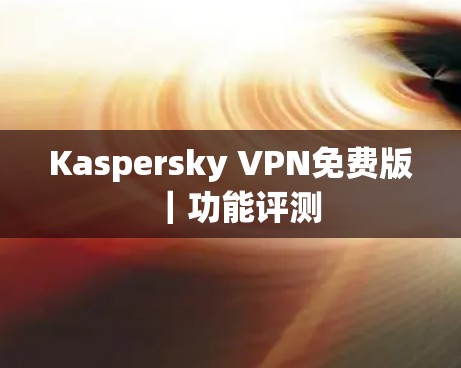 Kaspersky VPN免费版|功能评测
