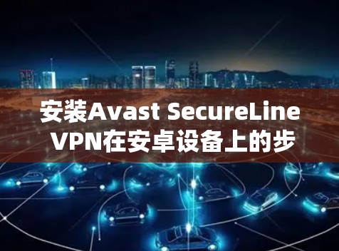 安装Avast SecureLine VPN在安卓设备上的步骤如下