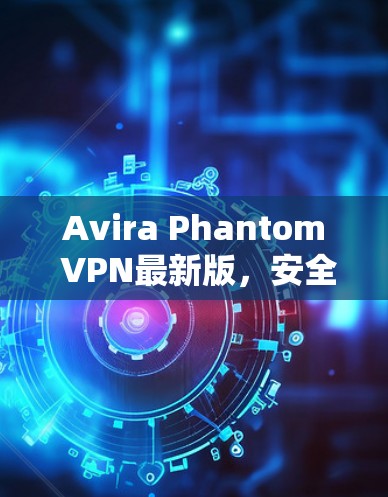 Avira Phantom VPN最新版，安全高速双保障的最佳免费选择
