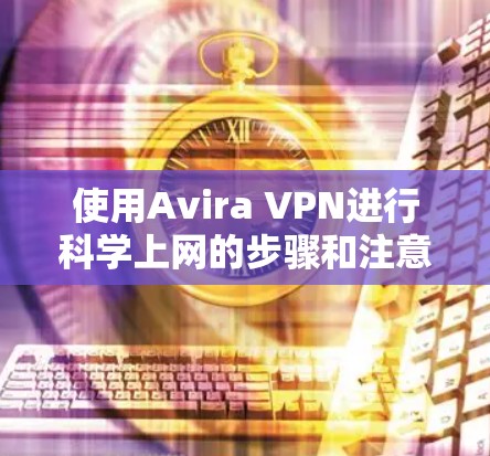 使用Avira VPN进行科学上网的步骤和注意事项如下