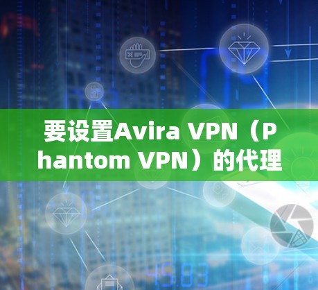 要设置Avira VPN（Phantom VPN）的代理设置，以下是详细的步骤指南