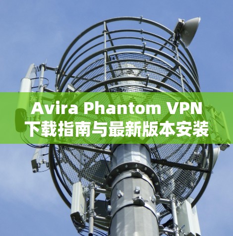 Avira Phantom VPN下载指南与最新版本安装方法