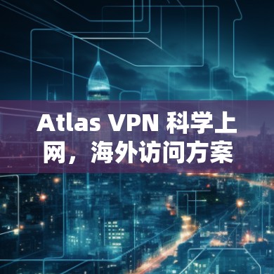 Atlas VPN 科学上网，海外访问方案