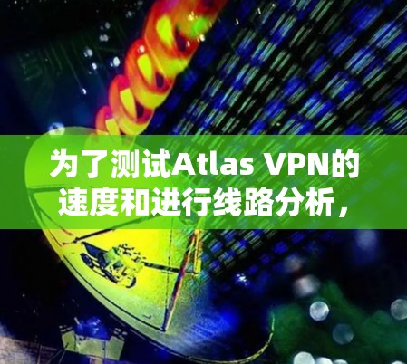 为了测试Atlas VPN的速度和进行线路分析，可以按照以下步骤进行