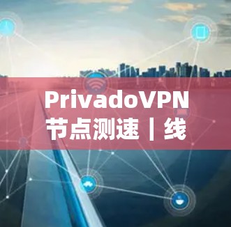 PrivadoVPN节点测速｜线路测试