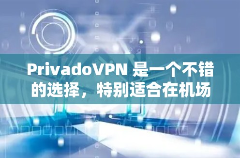 PrivadoVPN 是一个不错的选择，特别适合在机场使用。以下是对 PrivadoVPN 的总结和建议