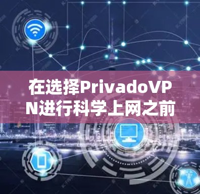 在选择PrivadoVPN进行科学上网之前，以下是一些关键因素和步骤可以帮助你做出明智的决定