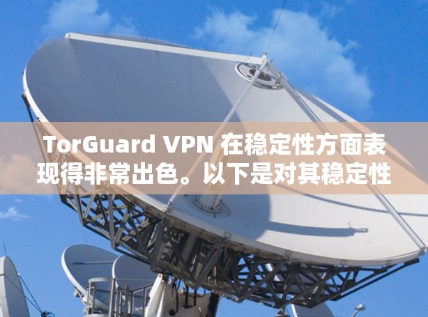 TorGuard VPN 在稳定性方面表现得非常出色。以下是对其稳定性的详细评测和体验分析