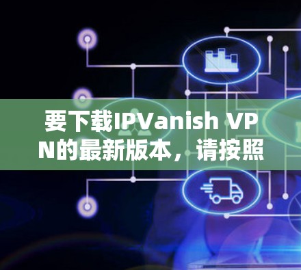 要下载IPVanish VPN的最新版本，请按照以下步骤操作