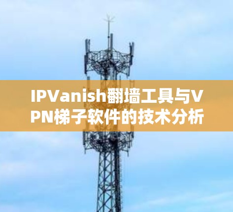 IPVanish翻墙工具与VPN梯子软件的技术分析与应用