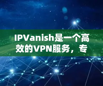 IPVanish是一个高效的VPN服务，专注于保护用户隐私和提供安全的互联网访问。以下是IPVanish科学上网和海外访问的详细信息