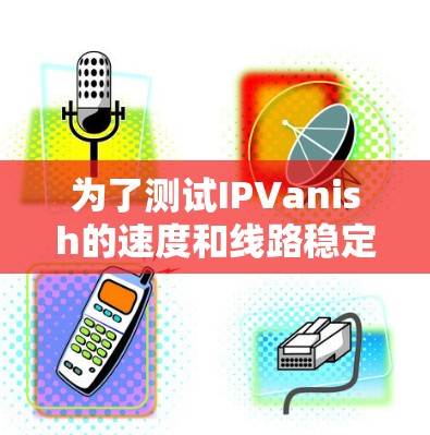 为了测试IPVanish的速度和线路稳定性,可以按照以下步骤进行