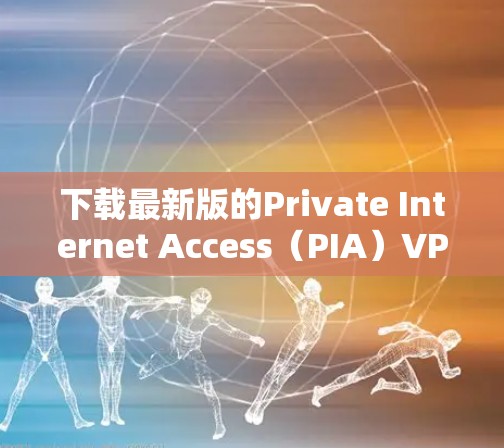下载最新版的Private Internet Access(PIA)VPN可以通过以下步骤轻松完成。确保你有一个稳定的互联网连接,并按照以下步骤操作