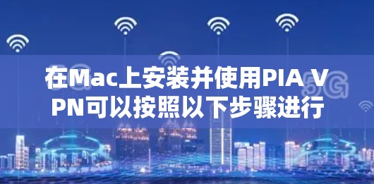 在Mac上安装并使用PIA VPN可以按照以下步骤进行
