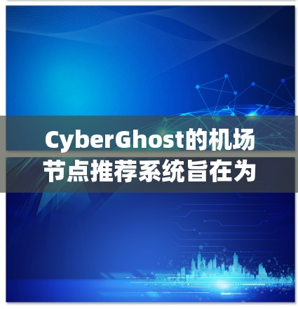 CyberGhost的机场节点推荐系统旨在为用户提供快速、稳定的网络连接，特别是在公共场所。以下是他们推荐机场节点的关键点