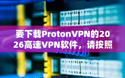 要下载ProtonVPN的2026高速VPN软件，请按照以下步骤操作