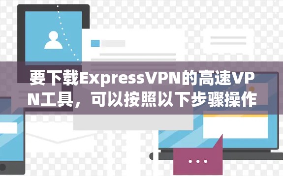 要下载ExpressVPN的高速VPN工具，可以按照以下步骤操作