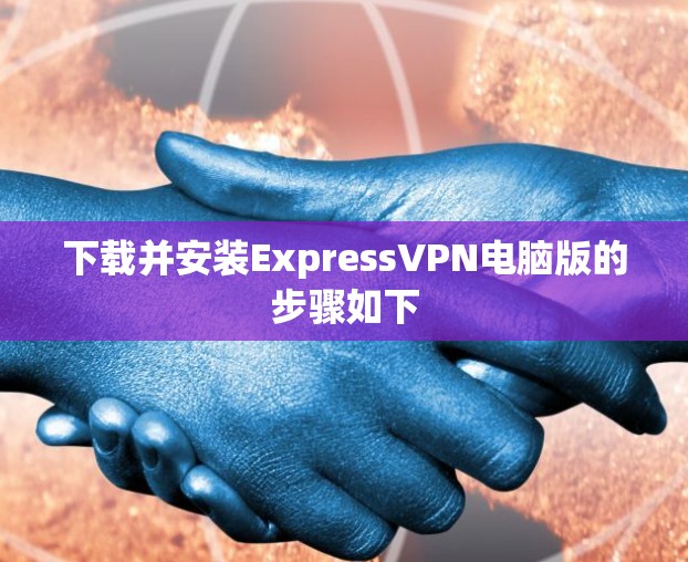 下载并安装ExpressVPN电脑版的步骤如下