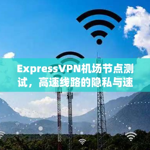 ExpressVPN机场节点测试,高速线路的隐私与速度考验