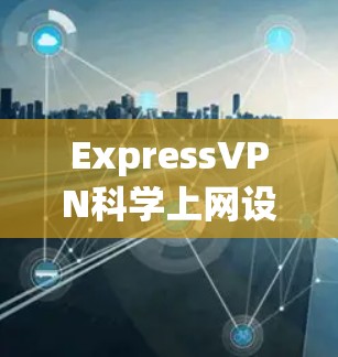 ExpressVPN科学上网设置｜连接方法