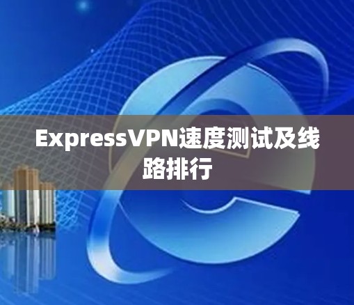 ExpressVPN速度测试及线路排行 ExpressVPN速度测试及线路排行