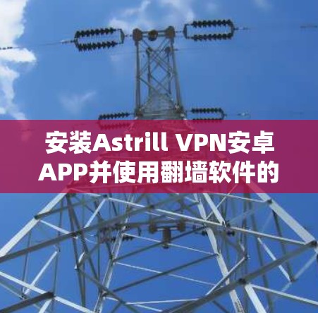 安装Astrill VPN安卓APP并使用翻墙软件的步骤如下 安装Astrill VPN安卓APP并使用翻墙软件的步骤如下