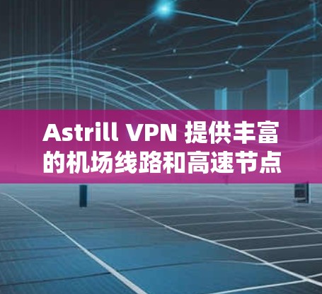 Astrill VPN 提供丰富的机场线路和高速节点，用户可以根据需求选择最适合的服务器。以下是一些推荐的机场线路和节点选择方法