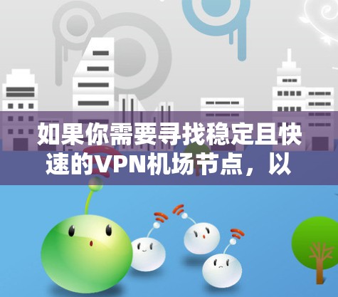如果你需要寻找稳定且快速的VPN机场节点,以下是一些推荐和建议,帮助你找到最适合的解决方案 如果你需要寻找稳定且快速的VPN机场节点,以下是一些推荐和建议,帮助你找到最适合的解决方案