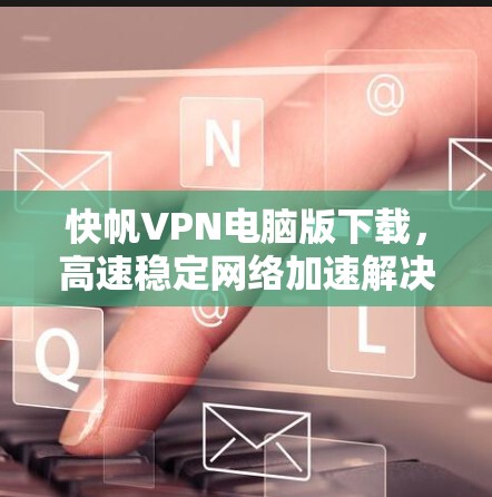 快帆VPN电脑版下载,高速稳定网络加速解决方案 快帆VPN电脑版下载,高速稳定网络加速解决方案