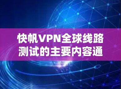 快帆VPN全球线路测试的主要内容通常包括 快帆VPN全球线路测试的主要内容通常包括