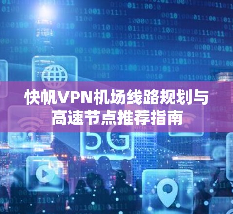 快帆VPN机场线路规划与高速节点推荐指南 快帆VPN机场线路规划与高速节点推荐指南