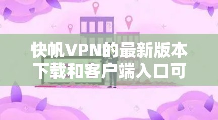 快帆VPN的最新版本下载和客户端入口可以通过以下步骤轻松完成 快帆VPN的最新版本下载和客户端入口可以通过以下步骤轻松完成