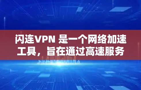 闪连VPN 是一个网络加速工具,旨在通过高速服务器为用户提供更快的网络连接。要下载闪连VPN,请访问其官方网站或相关应用商店页面。以下是一些步骤和注意事项 闪连VPN 是一个网络加速工具,旨在通过高速服务器为用户提供更快的网络连接。要下载闪连VPN,请访问其官方网站或相关应用商店页面。以下是一些步骤和注意事项