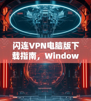闪连VPN电脑版下载指南,Windows客户端安装与使用详解 闪连VPN电脑版下载指南,Windows客户端安装与使用详解