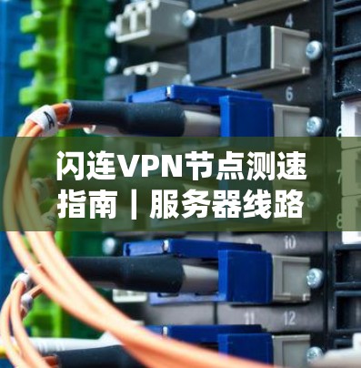 闪连VPN节点测速指南|服务器线路优化技巧 闪连VPN节点测速指南|服务器线路优化技巧