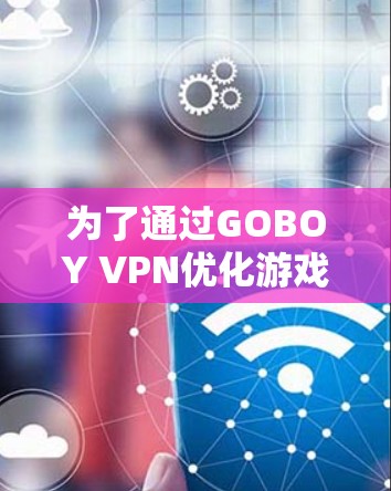 为了通过GOBOY VPN优化游戏体验,可以按照以下步骤进行操作 为了通过GOBOY VPN优化游戏体验,可以按照以下步骤进行操作