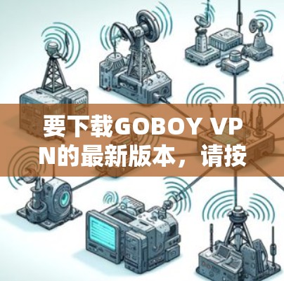 要下载GOBOY VPN的最新版本,请按照以下步骤操作 要下载GOBOY VPN的最新版本,请按照以下步骤操作