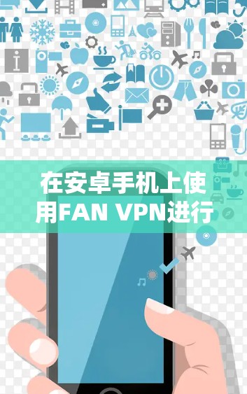 在安卓手机上使用FAN VPN进行VPN连接,可以按照以下详细步骤操作 在安卓手机上使用FAN VPN进行VPN连接,可以按照以下详细步骤操作