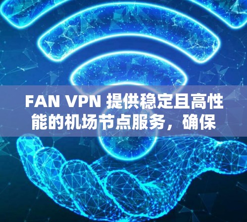 FAN VPN 提供稳定且高性能的机场节点服务,确保用户能够在飞行或移动场景中顺畅、安全地访问互联网。以下是一些关于 FAN VPN 机场节点和稳定服务器的关键信息 FAN VPN 提供稳定且高性能的机场节点服务,确保用户能够在飞行或移动场景中顺畅、安全地访问互联网。以下是一些关于 FAN VPN 机场节点和稳定服务器的关键信息