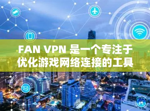 FAN VPN 是一个专注于优化游戏网络连接的工具,旨在提升游戏体验。以下是对 FAN VPN 的详细分析和总结 FAN VPN 是一个专注于优化游戏网络连接的工具,旨在提升游戏体验。以下是对 FAN VPN 的详细分析和总结