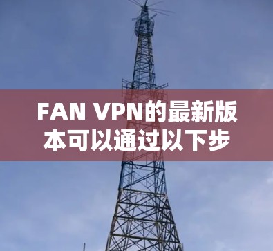 FAN VPN的最新版本可以通过以下步骤下载和安装 FAN VPN的最新版本可以通过以下步骤下载和安装